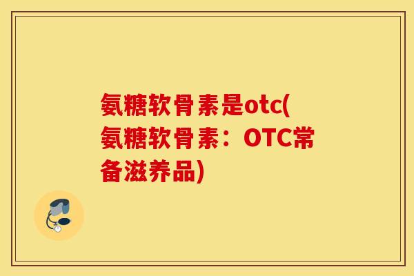 氨糖软骨素是otc(氨糖软骨素:OTC常备滋养品) 氨糖软骨素是otc(氨糖软骨素:OTC常备滋养品)