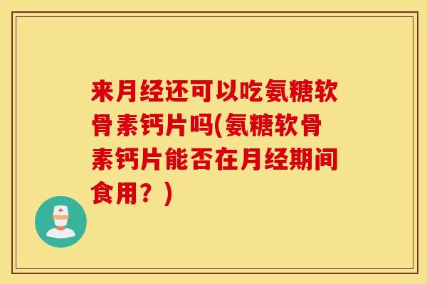 来月经还可以吃氨糖软骨素钙片吗(氨糖软骨素钙片能否在月经期间食用？)