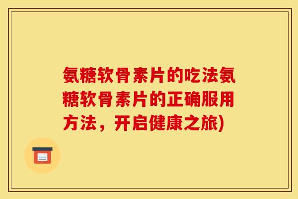 氨糖软骨素片的吃法氨糖软骨素片的正确服用方法,开启健康之旅) 氨糖软骨素片的吃法氨糖软骨素片的正确服用方法,开启健康之旅)