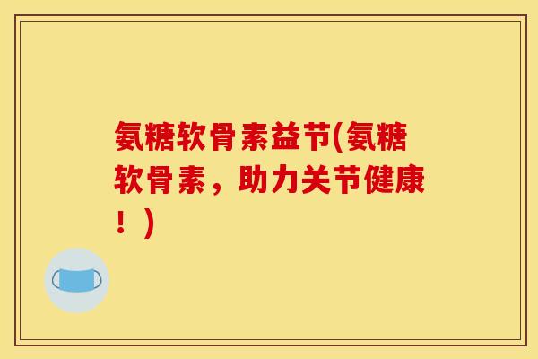 氨糖软骨素益节(氨糖软骨素，助力关节健康！)