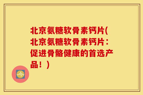 北京氨糖软骨素钙片(北京氨糖软骨素钙片：促进骨骼健康的首选产品！)