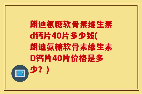 朗迪氨糖软骨素维生素d钙片40片多少钱(朗迪氨糖软骨素维生素D钙片40片价格是多少？)