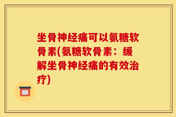 坐骨神经痛可以氨糖软骨素(氨糖软骨素：缓解坐骨神经痛的有效治疗)