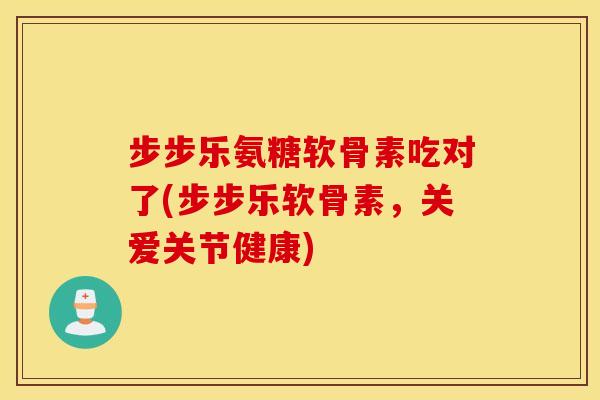 步步乐氨糖软骨素吃对了(步步乐软骨素，关爱关节健康)