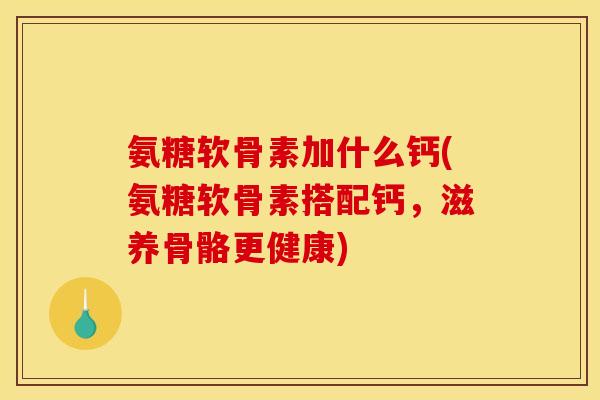 氨糖软骨素加什么钙(氨糖软骨素搭配钙，滋养骨骼更健康)