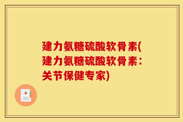 建力氨糖硫酸软骨素(建力氨糖硫酸软骨素：关节保健专家)