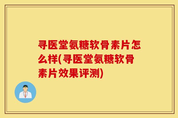 寻医堂氨糖软骨素片怎么样(寻医堂氨糖软骨素片效果评测)