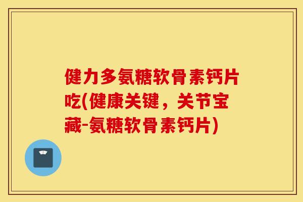 健力多氨糖软骨素钙片吃(健康关键,关节宝藏-氨糖软骨素钙片) 健力多氨糖软骨素钙片吃(健康关键,关节宝藏-氨糖软骨素钙片)