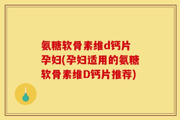 氨糖软骨素维d钙片 孕妇(孕妇适用的氨糖软骨素维D钙片推荐)