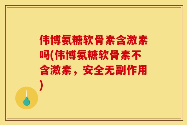 伟博氨糖软骨素含激素吗(伟博氨糖软骨素不含激素，安全无副作用)