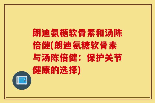 朗迪氨糖软骨素和汤陈倍健(朗迪氨糖软骨素与汤陈倍健：保护关节健康的选择)