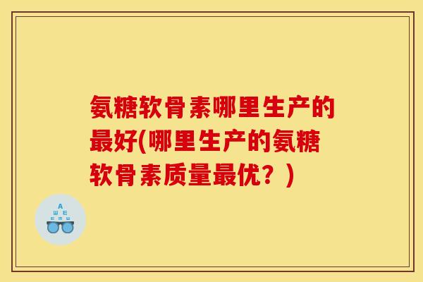 氨糖软骨素哪里生产的最好(哪里生产的氨糖软骨素质量最优？)