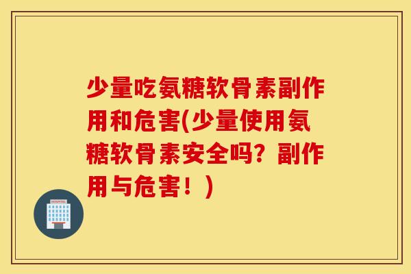 少量吃氨糖软骨素副作用和危害(少量使用氨糖软骨素安全吗？副作用与危害！)