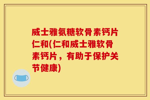威士雅氨糖软骨素钙片仁和(仁和威士雅软骨素钙片，有助于保护关节健康)