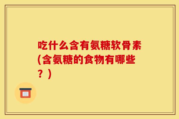 吃什么含有氨糖软骨素(含氨糖的食物有哪些？)