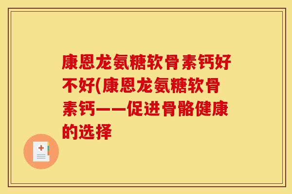 康恩龙氨糖软骨素钙好不好(康恩龙氨糖软骨素钙——促进骨骼健康的选择