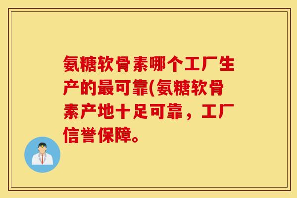 氨糖软骨素哪个工厂生产的最可靠(氨糖软骨素产地十足可靠，工厂信誉保障。