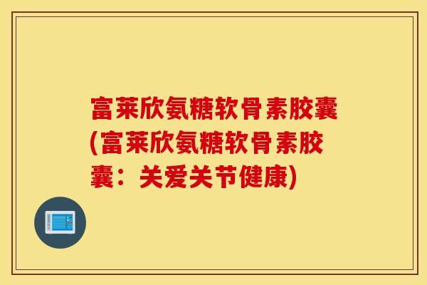 富莱欣氨糖软骨素胶囊(富莱欣氨糖软骨素胶囊:关爱关节健康) 富莱欣氨糖软骨素胶囊(富莱欣氨糖软骨素胶囊:关爱关节健康)