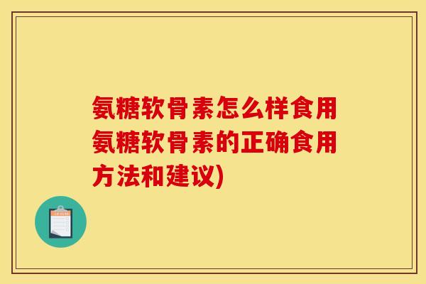 氨糖软骨素怎么样食用氨糖软骨素的正确食用方法和建议)