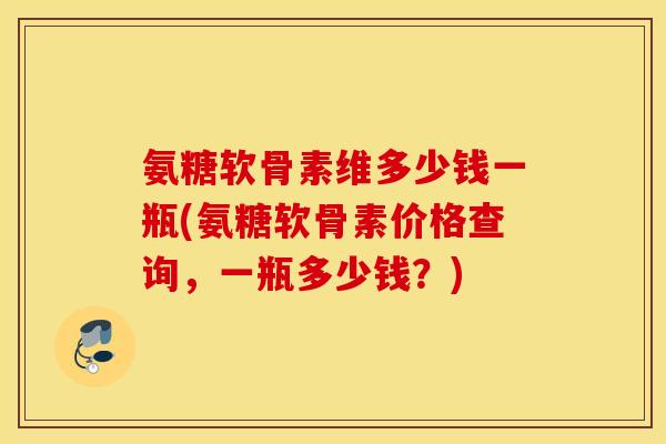 氨糖软骨素维多少钱一瓶(氨糖软骨素价格查询,一瓶多少钱?) 氨糖软骨素维多少钱一瓶(氨糖软骨素价格查询,一瓶多少钱?)
