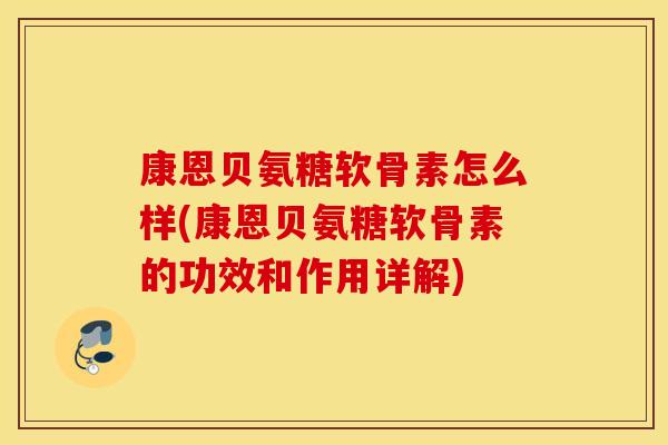 康恩贝氨糖软骨素怎么样(康恩贝氨糖软骨素的功效和作用详解)