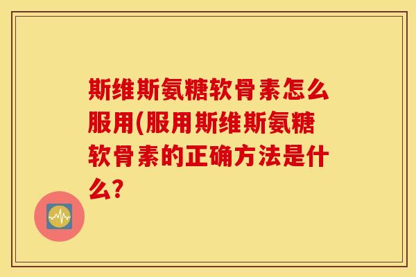 斯维斯氨糖软骨素怎么服用(服用斯维斯氨糖软骨素的正确方法是什么？