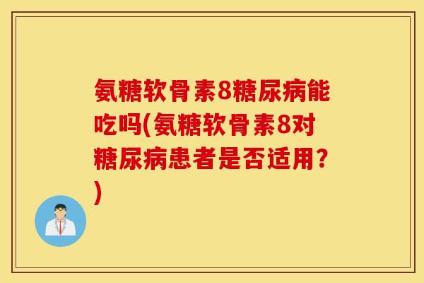 氨糖软骨素8糖尿病能吃吗(氨糖软骨素8对糖尿病患者是否适用？)