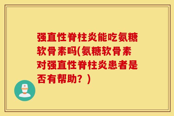 强直性脊柱炎能吃氨糖软骨素吗(氨糖软骨素对强直性脊柱炎患者是否有帮助？)