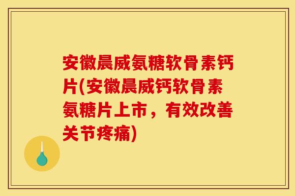 安徽晨威氨糖软骨素钙片(安徽晨威钙软骨素氨糖片上市，有效改善关节疼痛)