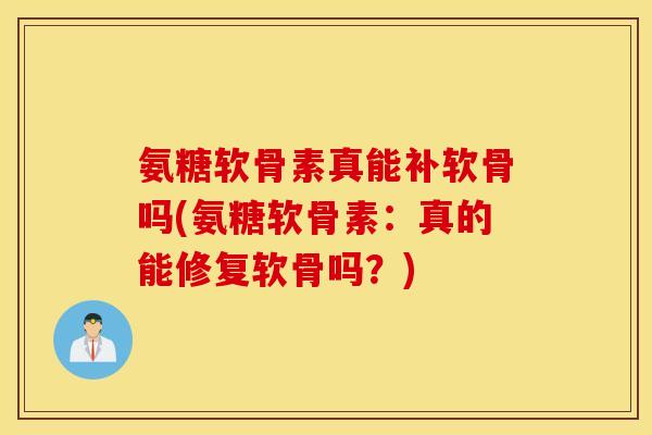 氨糖软骨素真能补软骨吗(氨糖软骨素：真的能修复软骨吗？)