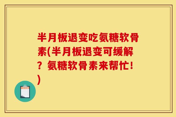 半月板退变吃氨糖软骨素(半月板退变可缓解？氨糖软骨素来帮忙！)