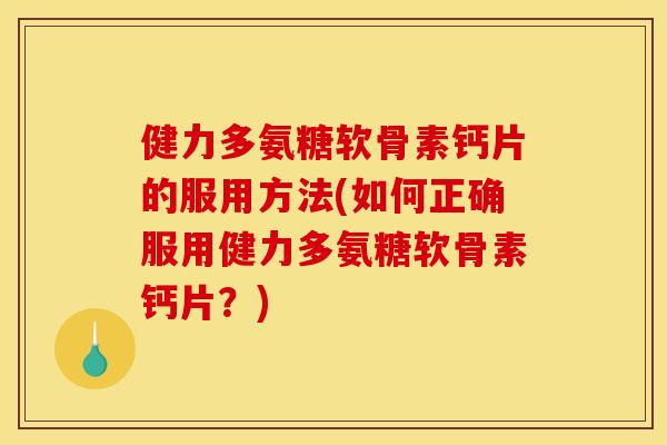 健力多氨糖软骨素钙片的服用方法(如何正确服用健力多氨糖软骨素钙片？)