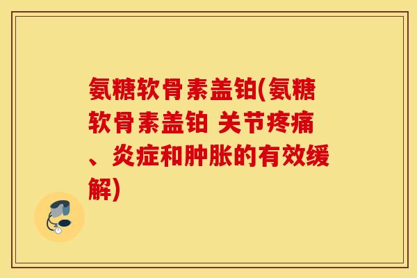 氨糖软骨素盖铂(氨糖软骨素盖铂 关节疼痛、炎症和肿胀的有效缓解) 氨糖软骨素盖铂(氨糖软骨素盖铂 关节疼痛、炎症和肿胀的有效缓解)