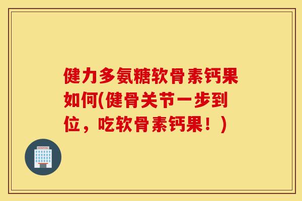 健力多氨糖软骨素钙果如何(健骨关节一步到位，吃软骨素钙果！)