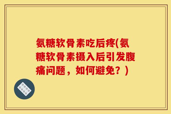 氨糖软骨素吃后疼(氨糖软骨素摄入后引发腹痛问题，如何避免？)