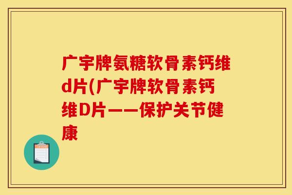广宇牌氨糖软骨素钙维d片(广宇牌软骨素钙维D片——保护关节健康