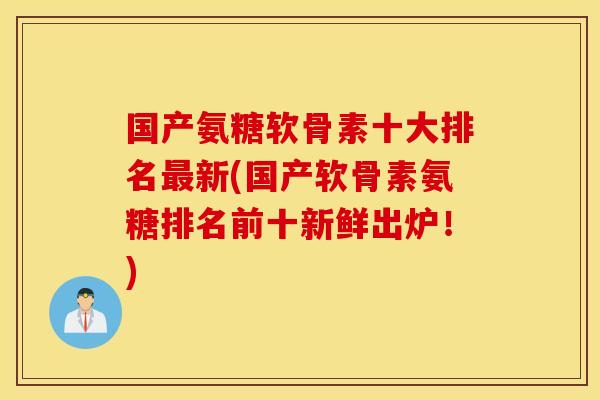 国产氨糖软骨素十大排名最新(国产软骨素氨糖排名前十新鲜出炉！)