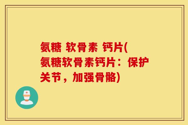 氨糖 软骨素 钙片(氨糖软骨素钙片：保护关节，加强骨骼)