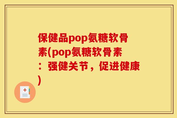 保健品pop氨糖软骨素(pop氨糖软骨素：强健关节，促进健康)