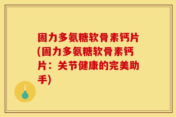 固力多氨糖软骨素钙片(固力多氨糖软骨素钙片：关节健康的完美助手)