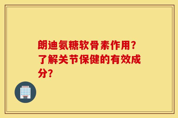 朗迪氨糖软骨素作用？了解关节保健的有效成分？