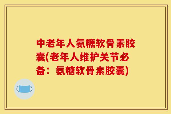 中老年人氨糖软骨素胶囊(老年人维护关节必备：氨糖软骨素胶囊)