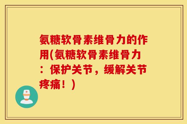 氨糖软骨素维骨力的作用(氨糖软骨素维骨力：保护关节，缓解关节疼痛！)