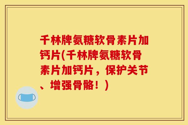 千林牌氨糖软骨素片加钙片(千林牌氨糖软骨素片加钙片，保护关节、增强骨骼！)