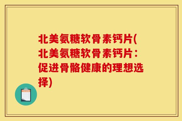 北美氨糖软骨素钙片(北美氨糖软骨素钙片：促进骨骼健康的理想选择)