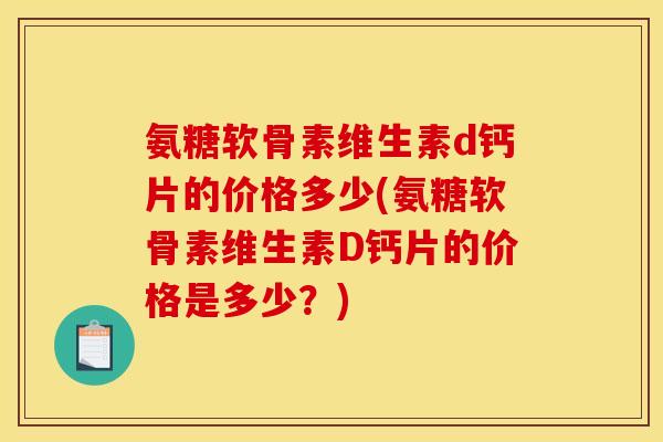 氨糖软骨素维生素d钙片的价格多少(氨糖软骨素维生素D钙片的价格是多少？)