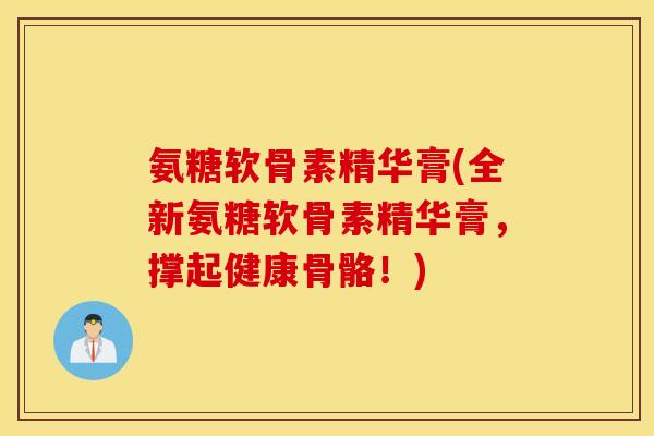 氨糖软骨素精华膏(全新氨糖软骨素精华膏，撑起健康骨骼！)