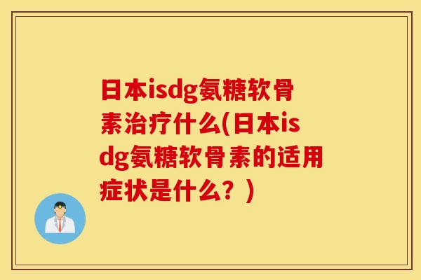 日本isdg氨糖软骨素治疗什么(日本isdg氨糖软骨素的适用症状是什么？)