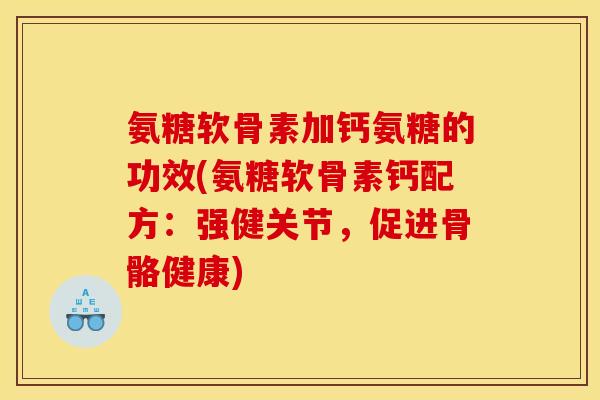 氨糖软骨素加钙氨糖的功效(氨糖软骨素钙配方：强健关节，促进骨骼健康)