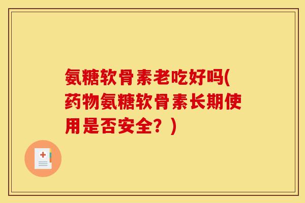 氨糖软骨素老吃好吗(药物氨糖软骨素长期使用是否安全?) 氨糖软骨素老吃好吗(药物氨糖软骨素长期使用是否安全?)